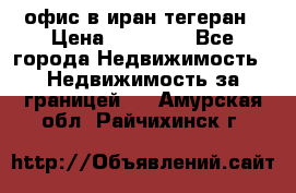 офис в иран тегеран › Цена ­ 60 000 - Все города Недвижимость » Недвижимость за границей   . Амурская обл.,Райчихинск г.
